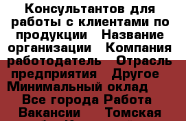 Консультантов для работы с клиентами по продукции › Название организации ­ Компания-работодатель › Отрасль предприятия ­ Другое › Минимальный оклад ­ 1 - Все города Работа » Вакансии   . Томская обл.,Кедровый г.